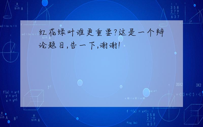 红花绿叶谁更重要?这是一个辩论题目,告一下,谢谢!