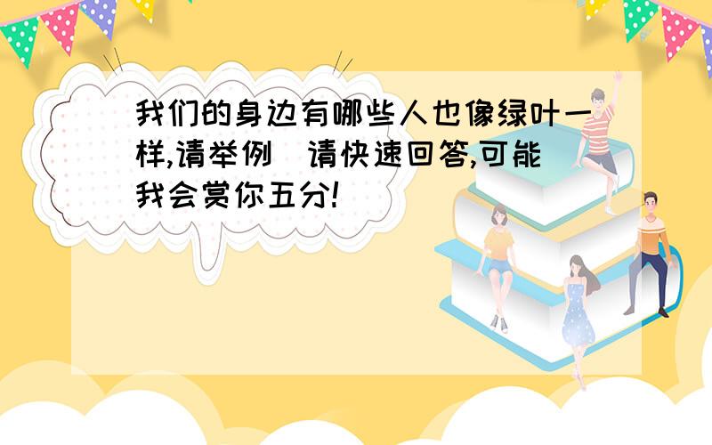 我们的身边有哪些人也像绿叶一样,请举例．请快速回答,可能我会赏你五分!