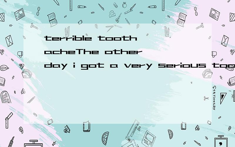 terrible toothacheThe other day i got a very serious toothache.I have 4 wisdom teeth.On Friday night the pain was keeping me awake all night.I was tossing and turning in bed and could not sleep.Around 3 a.m.i got up and turned on the computer.I selec