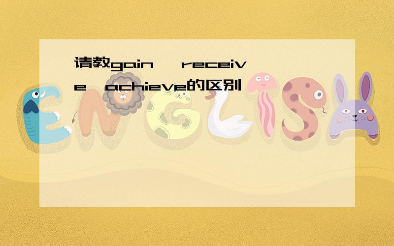 请教gain ,receive,achieve的区别,