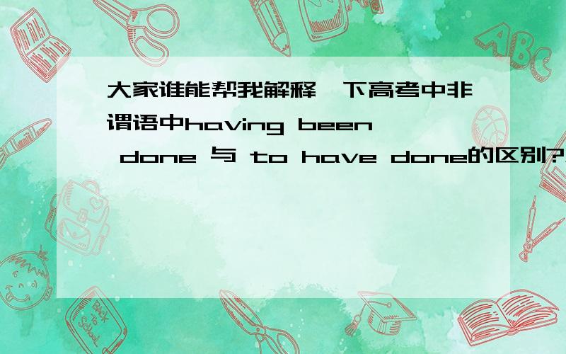 大家谁能帮我解释一下高考中非谓语中having been done 与 to have done的区别?难道不都是表过去已完成吗?它们各应该在什么情况中使用?最好能有例句?不胜感激!