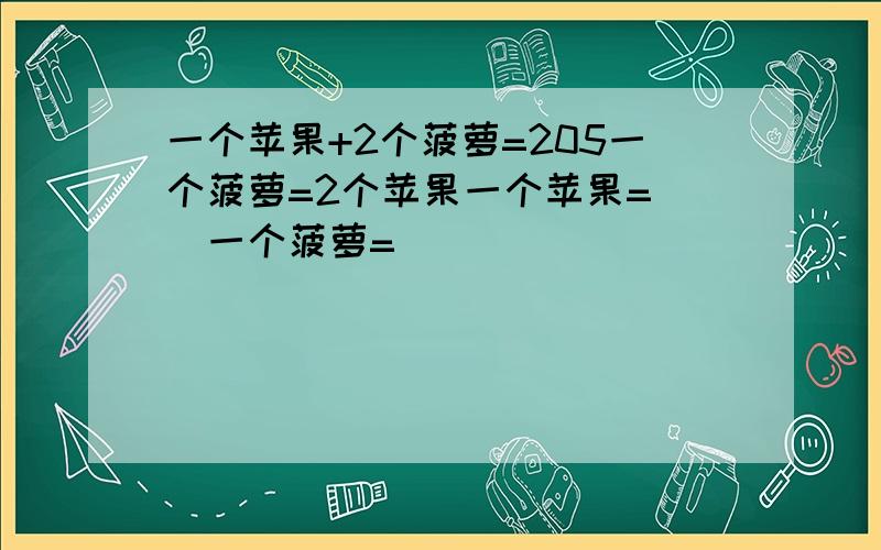 一个苹果+2个菠萝=205一个菠萝=2个苹果一个苹果=()一个菠萝=()