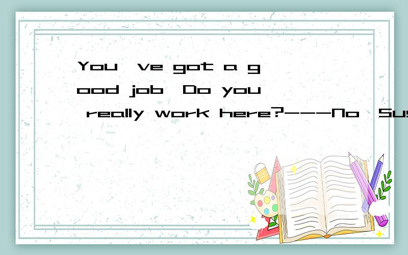 You've got a good job,Do you really work here?---No,Susan.I-----out until the manager comes back.A,just helped B,will just help C,am just helping D,have just helped此题答案为C,为啥选C,为啥其他三项不选,理由正确充分具体,