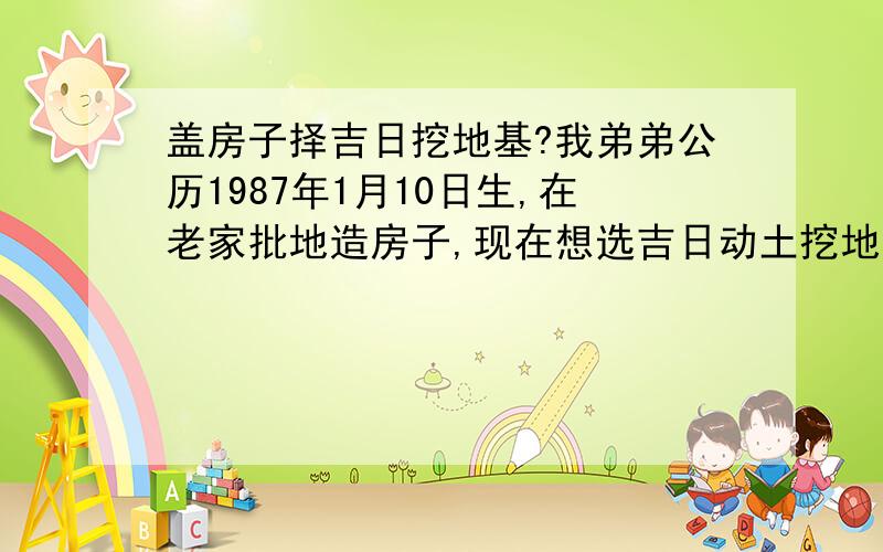 盖房子择吉日挖地基?我弟弟公历1987年1月10日生,在老家批地造房子,现在想选吉日动土挖地基,请问懂这方面的大侠帮忙选 个好日子,