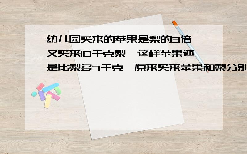 幼儿园买来的苹果是梨的3倍,又买来10千克梨,这样苹果还是比梨多7千克,原来买来苹果和梨分别是几千克?