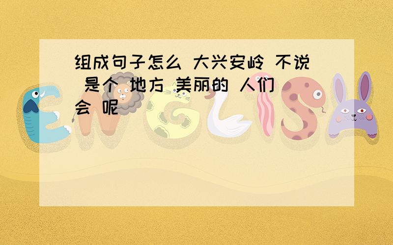 组成句子怎么 大兴安岭 不说 是个 地方 美丽的 人们 会 呢