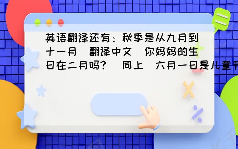 英语翻译还有：秋季是从九月到十一月（翻译中文）你妈妈的生日在二月吗？（同上）六月一日是儿童节（同上）一月一日是元旦（ 同上 ）第十二个月是十二月（同上） 给予人玫瑰，手有