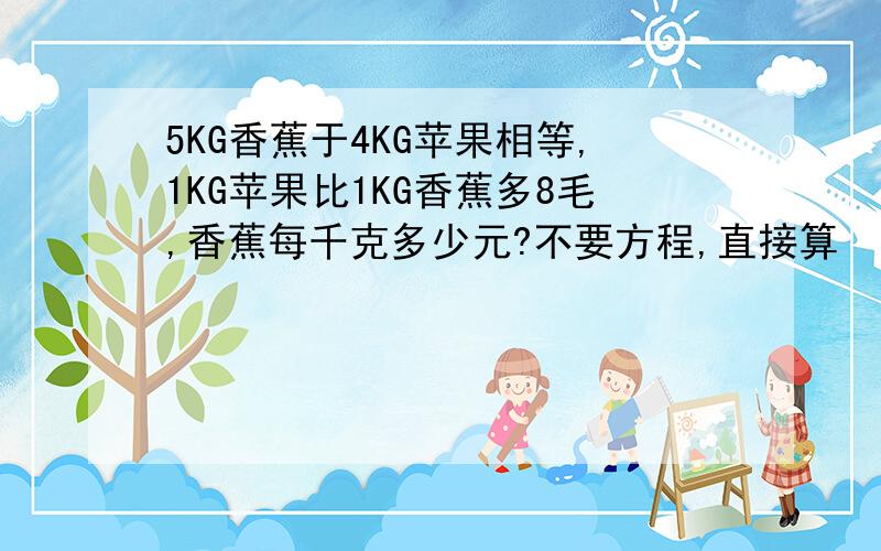 5KG香蕉于4KG苹果相等,1KG苹果比1KG香蕉多8毛,香蕉每千克多少元?不要方程,直接算