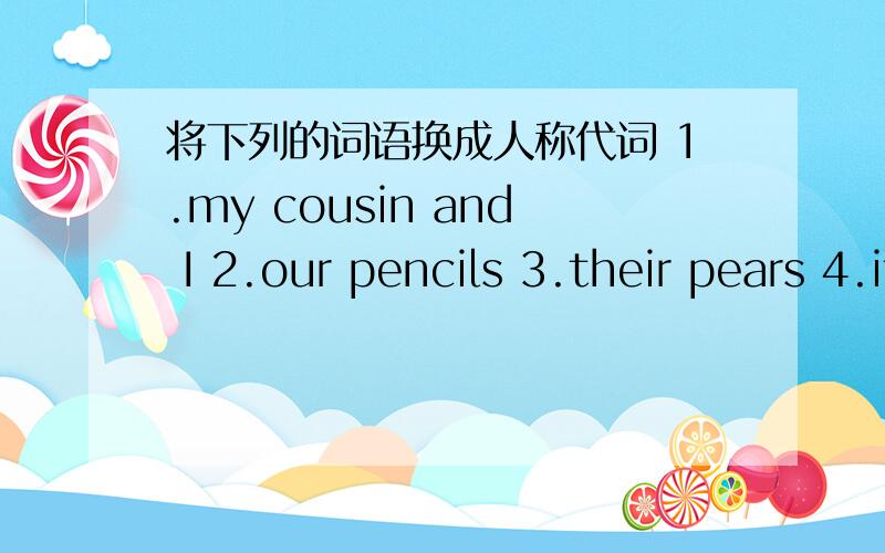 将下列的词语换成人称代词 1.my cousin and I 2.our pencils 3.their pears 4.its tail 5.your T-shirt