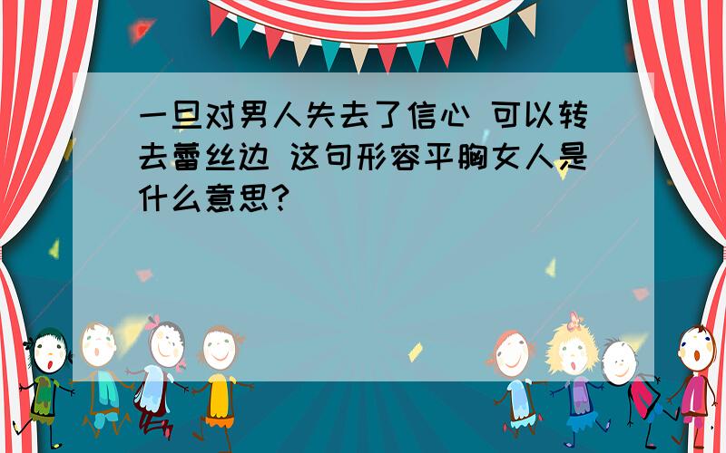 一旦对男人失去了信心 可以转去蕾丝边 这句形容平胸女人是什么意思?