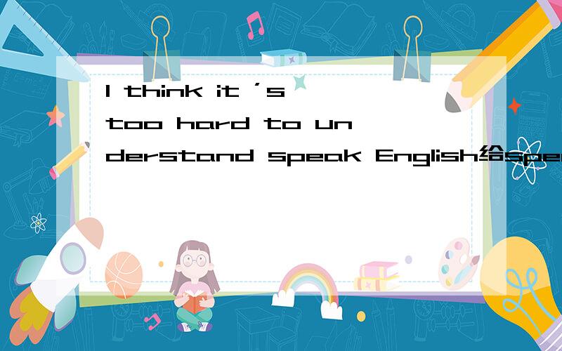 I think it ’s too hard to understand speak English给speak的适当形式填空.应该怎么写
