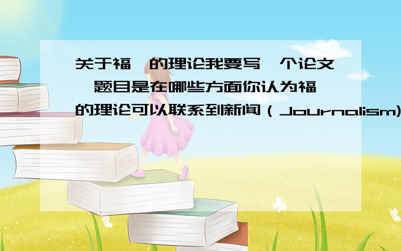 关于福柯的理论我要写一个论文,题目是在哪些方面你认为福柯的理论可以联系到新闻（Journalism)?有没有懂哲学或者了解福柯的朋友给我说说,福柯的哪些理论点可以联系到新闻上面啊?