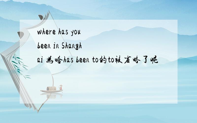 where has you been in Shanghai 为啥has been to的to被省略了呢