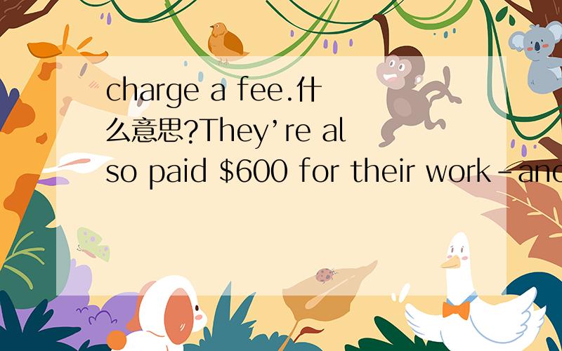 charge a fee.什么意思?They’re also paid $600 for their work-another way this program differs from others, which often charge a fee他们的工作还会获得600美元的报酬,这是这个项目的另一种有别于其他收费的项目之处.
