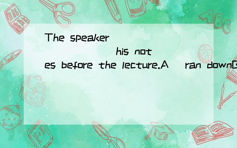 The speaker ________ his notes before the lecture.A) ran downB) ran intoC) ran outD) ran over