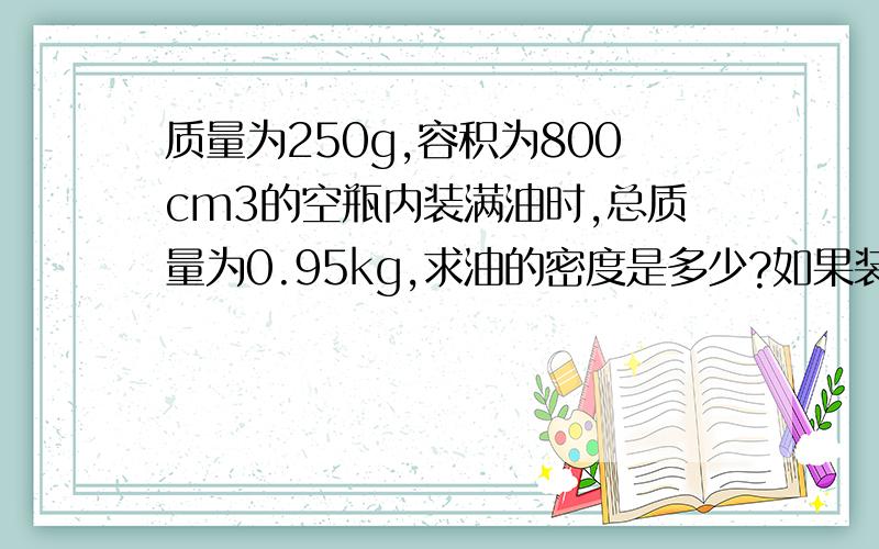 质量为250g,容积为800cm3的空瓶内装满油时,总质量为0.95kg,求油的密度是多少?如果装满水,其总质量又为多少千克?