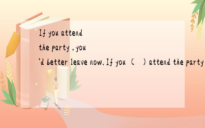 If you attend the party ,you'd better leave now.If you ( )attend the party ,you'd better leave now.A.are going to B.are about to 为什么不能用B?B不是也有将来的意思吗,是因为带有急切的意思所以不能选还是因为有时间状