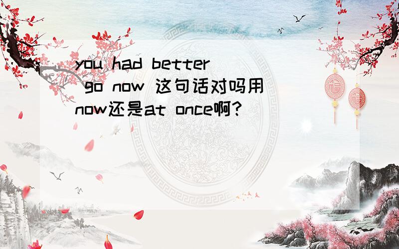you had better go now 这句话对吗用now还是at once啊?
