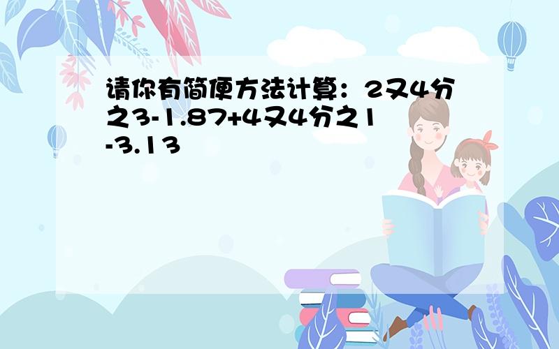 请你有简便方法计算：2又4分之3-1.87+4又4分之1-3.13