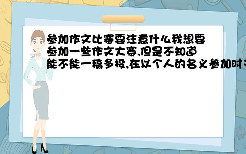 参加作文比赛要注意什么我想要参加一些作文大赛,但是不知道能不能一稿多投,在以个人的名义参加时又要注意什么?