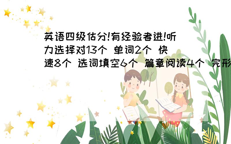 英语四级估分!有经验者进!听力选择对13个 单词2个 快速8个 选词填空6个 篇章阅读4个 完形10个 翻译没写 作文感觉还行 因为之前做过一样的题目 用四易算分器算的440左右