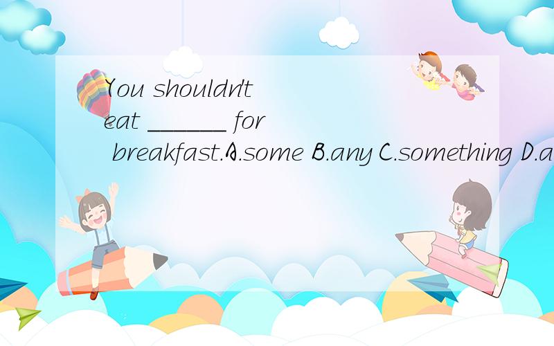 You shouldn't eat ______ for breakfast.A.some B.any C.something D.anything