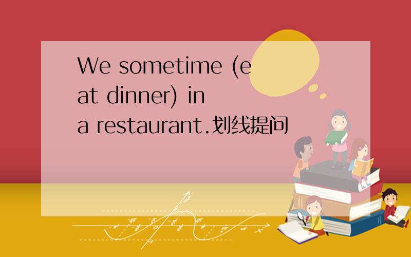 We sometime (eat dinner) in a restaurant.划线提问