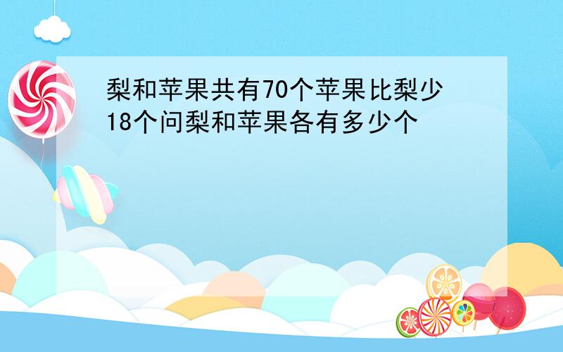 梨和苹果共有70个苹果比梨少18个问梨和苹果各有多少个