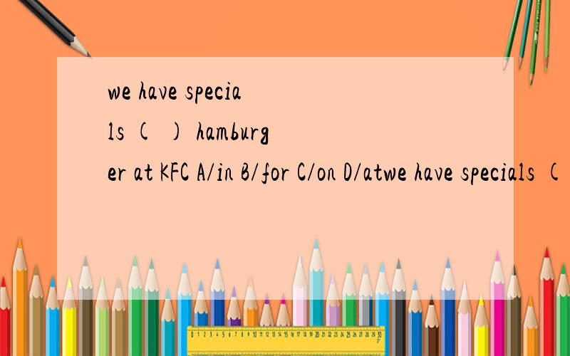 we have specials ( ) hamburger at KFC A/in B/for C/on D/atwe have specials (     ) hamburger at KFCA/in      B/for      C/on      D/at答案上给的是A/in,为什么是in,不是for?  望详细解答!谢谢.