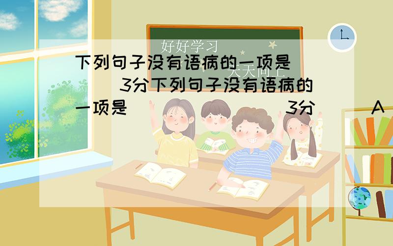 下列句子没有语病的一项是( ) （3分下列句子没有语病的一项是(          ) （3分）  A．在福州,每到晚上和空闲时间,约上几个好友到羽毛球馆挥上几拍,成了时尚.  B．“三坊七巷”自晋、唐代