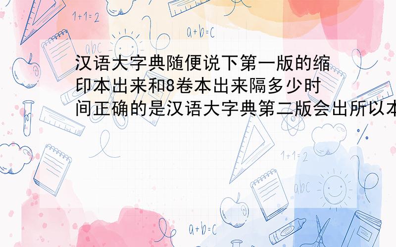 汉语大字典随便说下第一版的缩印本出来和8卷本出来隔多少时间正确的是汉语大字典第二版会出所以本吗？