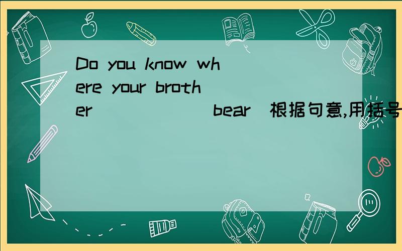 Do you know where your brother _____(bear)根据句意,用括号中所给动词的适当形式填空.高手请进……