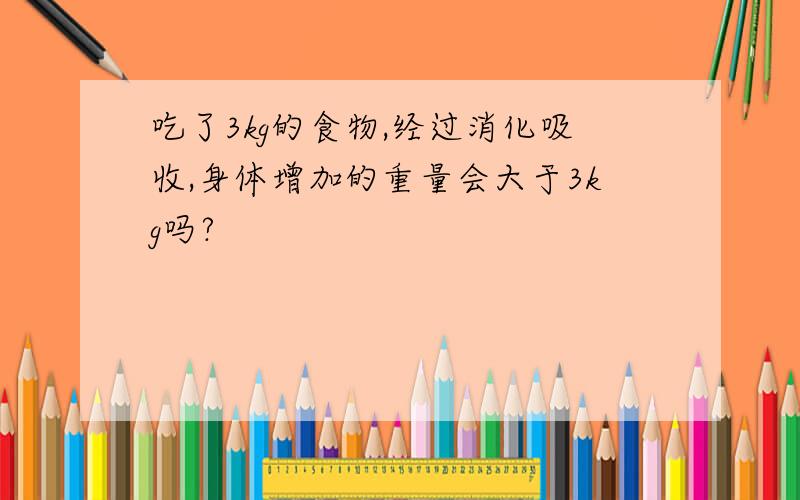 吃了3kg的食物,经过消化吸收,身体增加的重量会大于3kg吗?