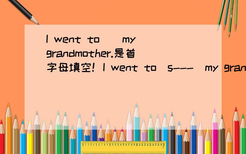 I went to()my grandmother.是首字母填空！I went to(s---)my grandmother.