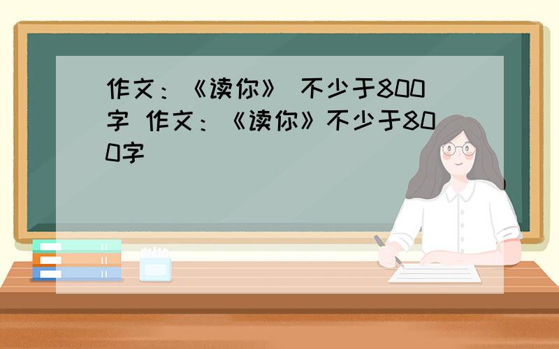 作文：《读你》 不少于800字 作文：《读你》不少于800字