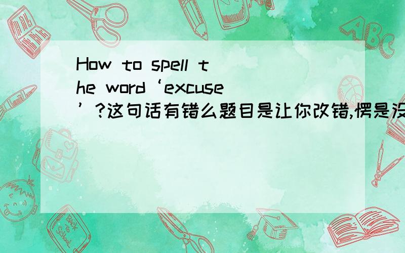 How to spell the word‘excuse’?这句话有错么题目是让你改错,愣是没看出来,用的是单引号