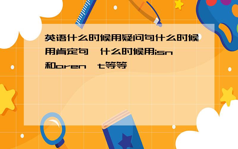 英语什么时候用疑问句什么时候用肯定句,什么时候用isn'和aren't等等