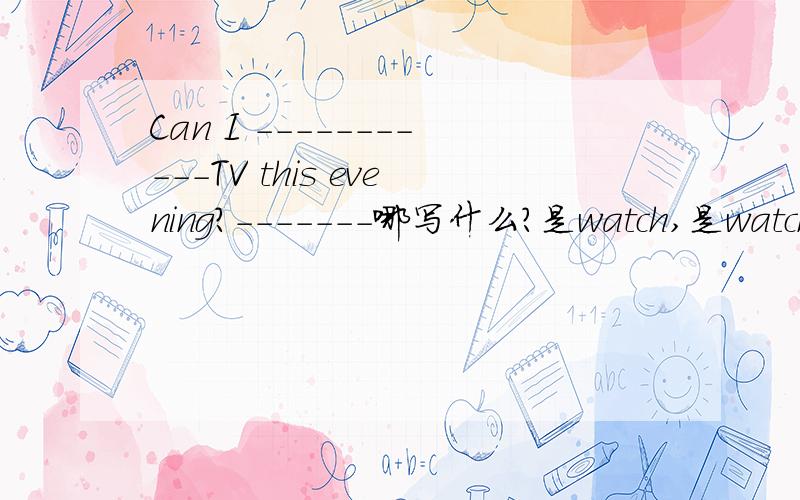 Can I -----------TV this evening?-------哪写什么?是watch,是watching还是watches?为什么?说明白些!