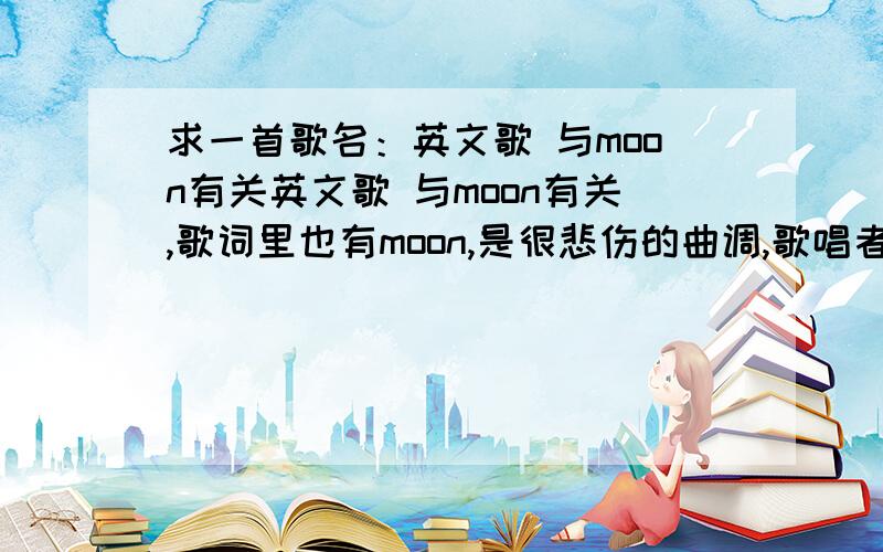 求一首歌名：英文歌 与moon有关英文歌 与moon有关,歌词里也有moon,是很悲伤的曲调,歌唱者是一个女人,现在那个女人已经死了,很有名的一个人.