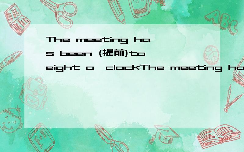 The meeting has been (提前)to eight o,clockThe meeting has been（   ）(提前)to eight o,clock翻译单词