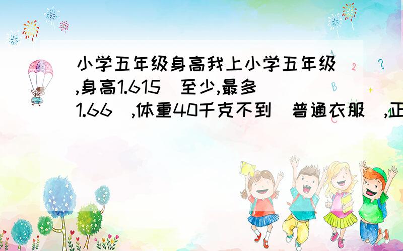 小学五年级身高我上小学五年级,身高1.615（至少,最多1.66）,体重40千克不到（普通衣服）,正常么,高还是瘦?是女生哦