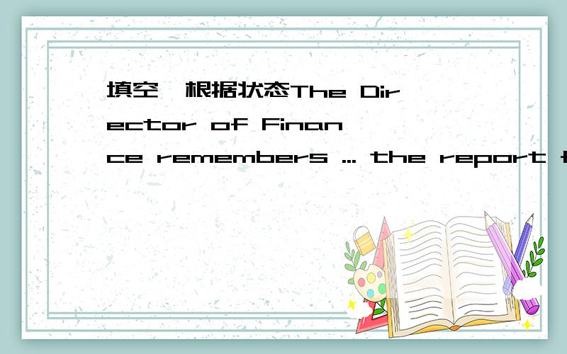 填空,根据状态The Director of Finance remembers ... the report for the fiscal year 2004/2005, but is not sure of the date.Your answer: printCorrect answer: printing