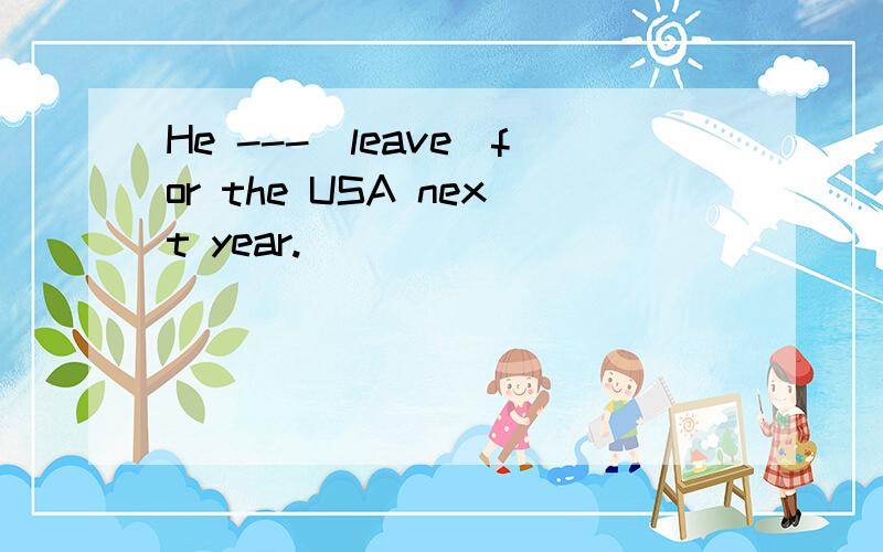 He ---(leave)for the USA next year.