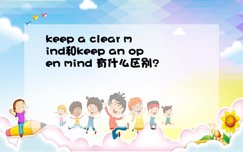 keep a clear mind和keep an open mind 有什么区别?