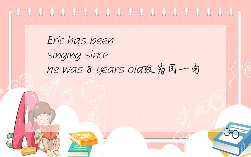 Eric has been singing since he was 8 years old改为同一句