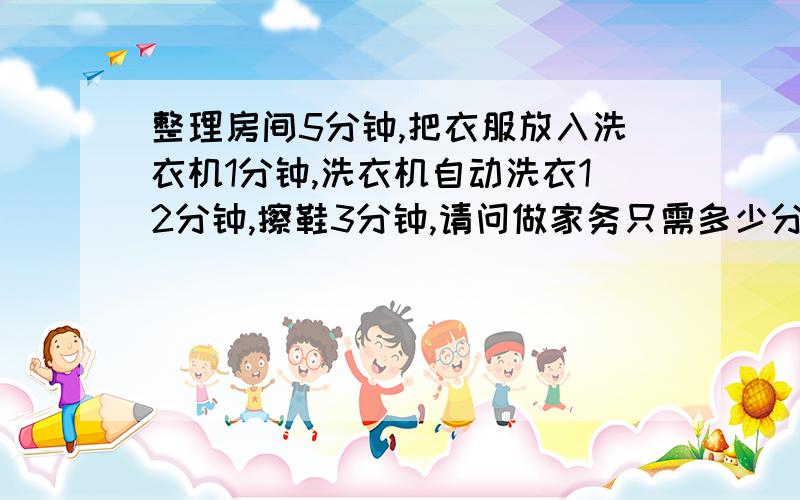 整理房间5分钟,把衣服放入洗衣机1分钟,洗衣机自动洗衣12分钟,擦鞋3分钟,请问做家务只需多少分钟