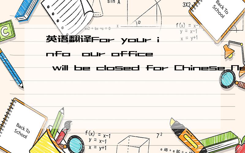 英语翻译For your info,our office will be closed for Chinese New Year Festival from 9th to 12th February.We can’t accept any delivery 1 week before and after the holiday due to most of the forwarding agent at Port Klang will be closed for long h