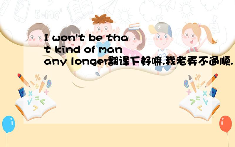 I won't be that kind of man any longer翻译下好嘛.我老弄不通顺.