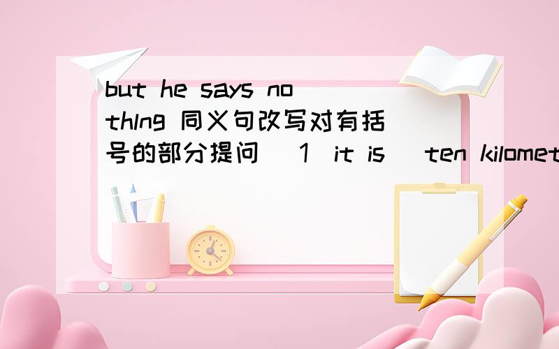 but he says nothlng 同义句改写对有括号的部分提问 (1)it is (ten kilometers) from my home to my uncle