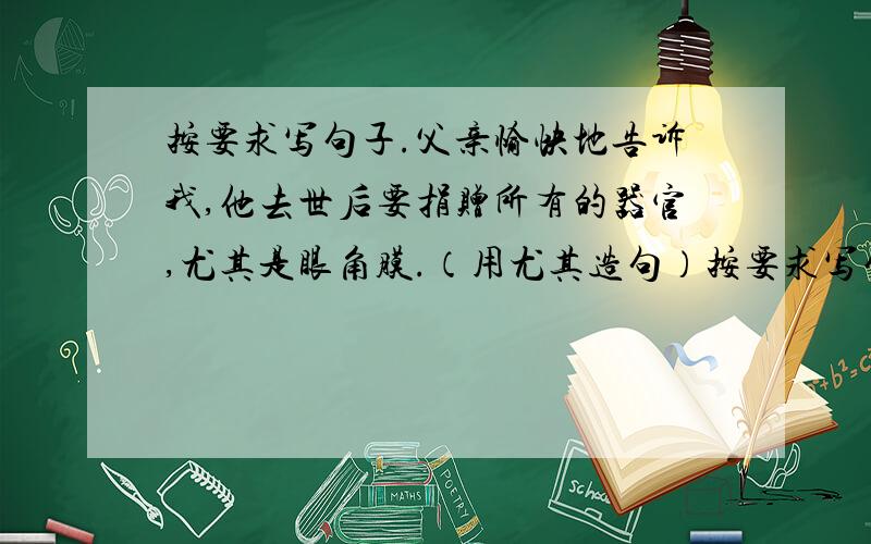 按要求写句子.父亲愉快地告诉我,他去世后要捐赠所有的器官,尤其是眼角膜.（用尤其造句）按要求写句子.父亲愉快地告诉我,他去世后要捐赠所有的器官,尤其是眼角膜.（用尤其造句）